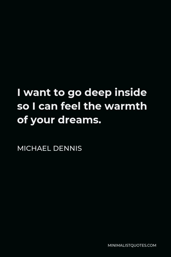 Michael Dennis Quote - I want to go deep inside so I can feel the warmth of your dreams.