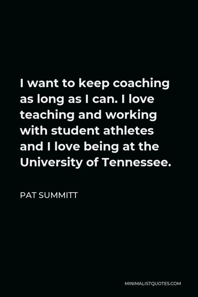 Pat Summitt Quote - I want to keep coaching as long as I can. I love teaching and working with student athletes and I love being at the University of Tennessee.