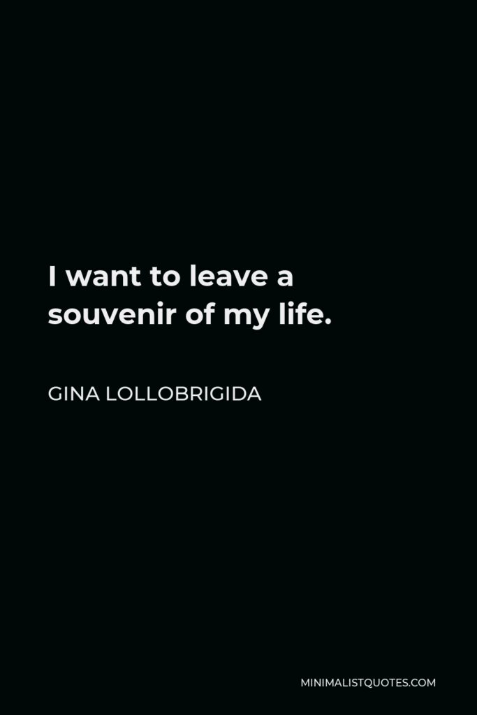 Gina Lollobrigida Quote - I want to leave a souvenir of my life.