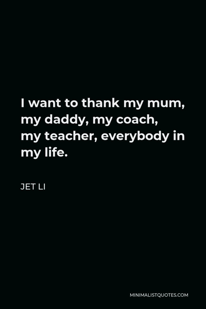 Jet Li Quote - I want to thank my mum, my daddy, my coach, my teacher, everybody in my life.