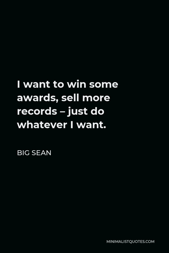 Big Sean Quote - I want to win some awards, sell more records – just do whatever I want.