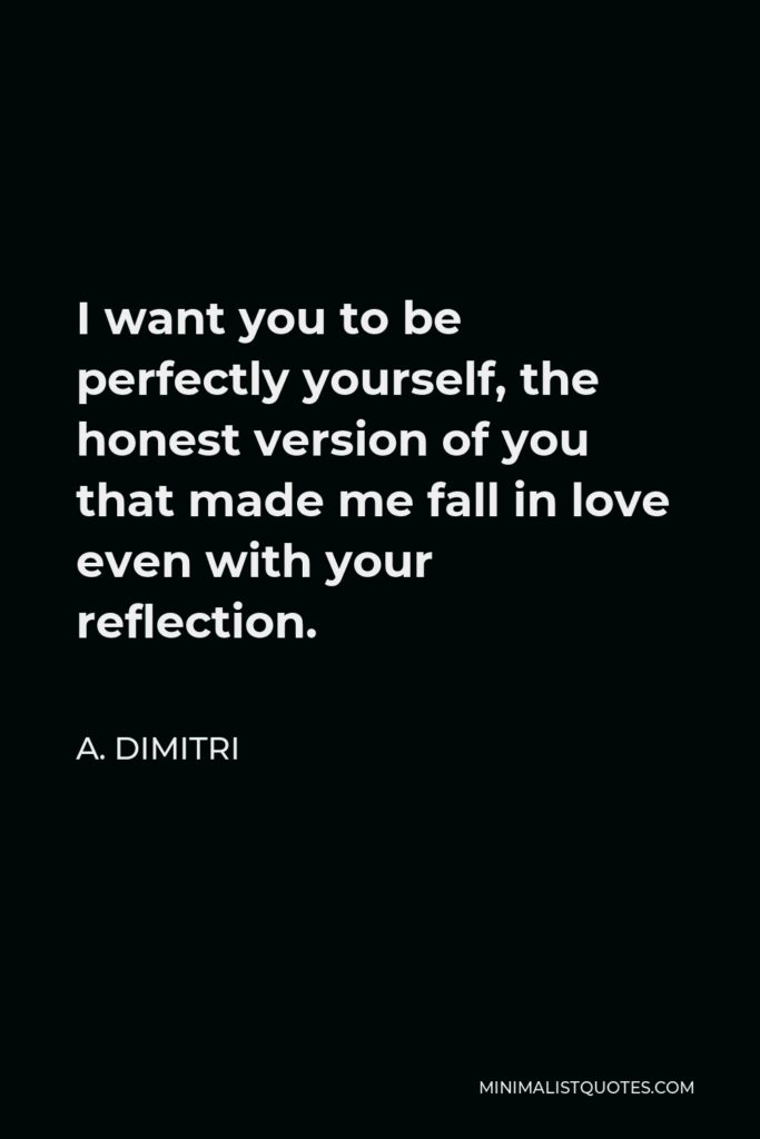 A. Dimitri Quote - I want you to be perfectly yourself, the honest version of you that made me fall in love even with your reflection.