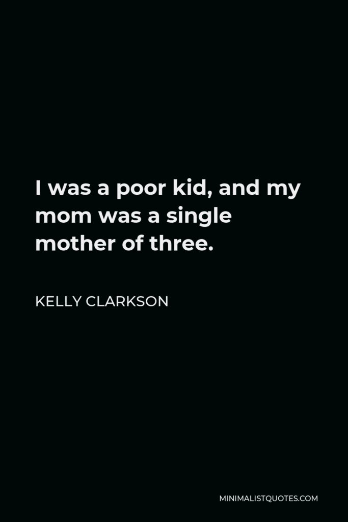 Kelly Clarkson Quote - I was a poor kid, and my mom was a single mother of three.