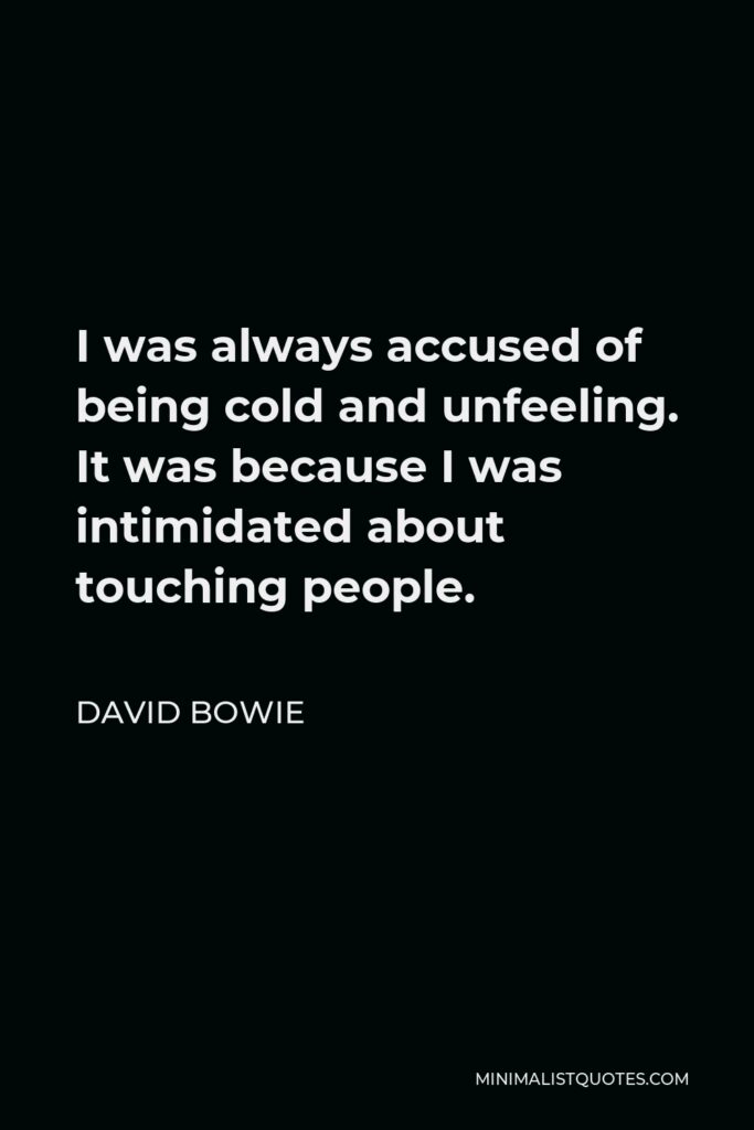 David Bowie Quote - I was always accused of being cold and unfeeling. It was because I was intimidated about touching people.