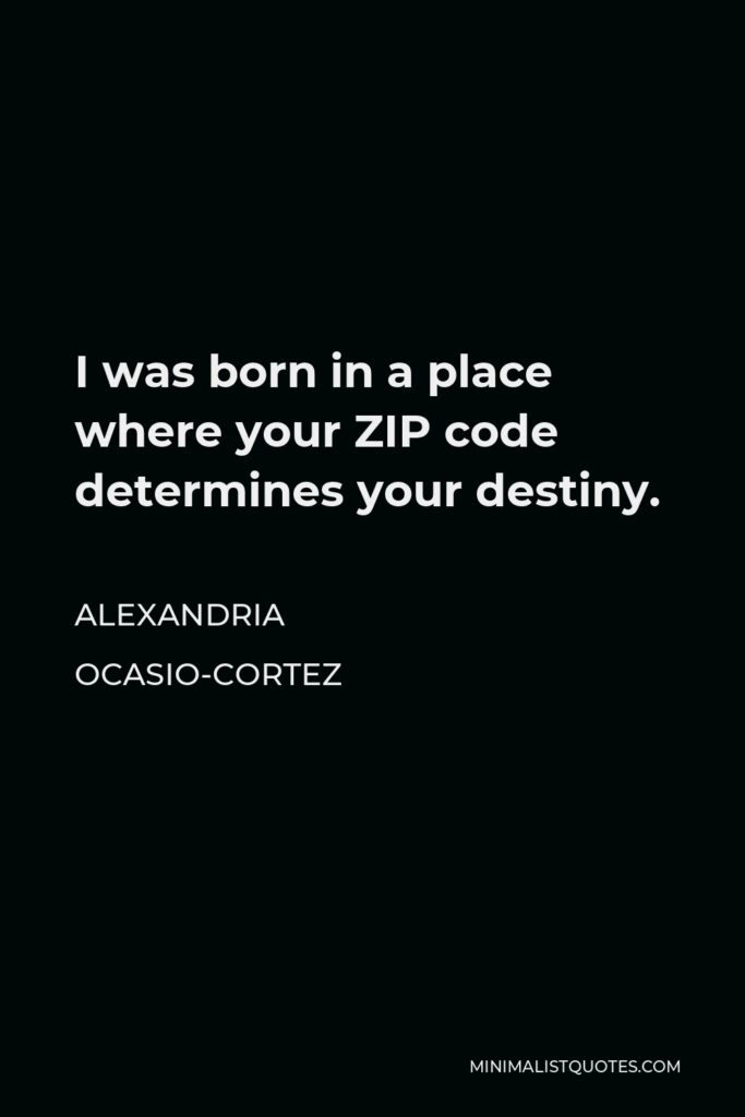 Alexandria Ocasio-Cortez Quote - I was born in a place where your ZIP code determines your destiny.