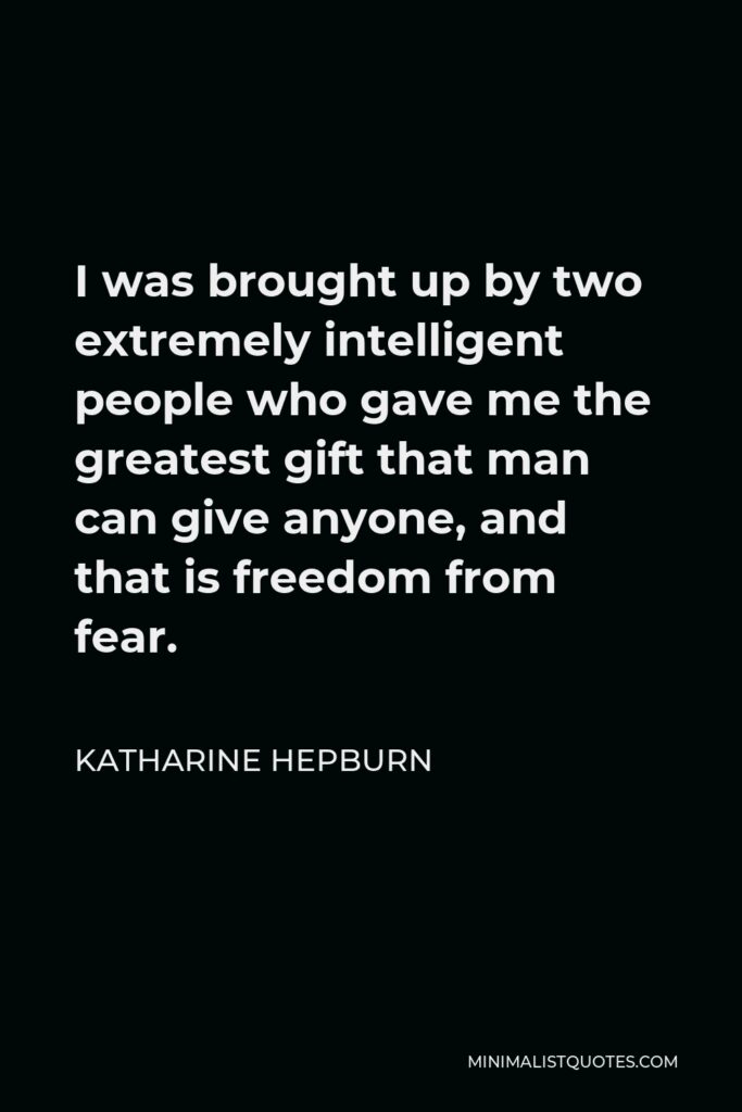 Katharine Hepburn Quote - I was brought up by two extremely intelligent people who gave me the greatest gift that man can give anyone, and that is freedom from fear.