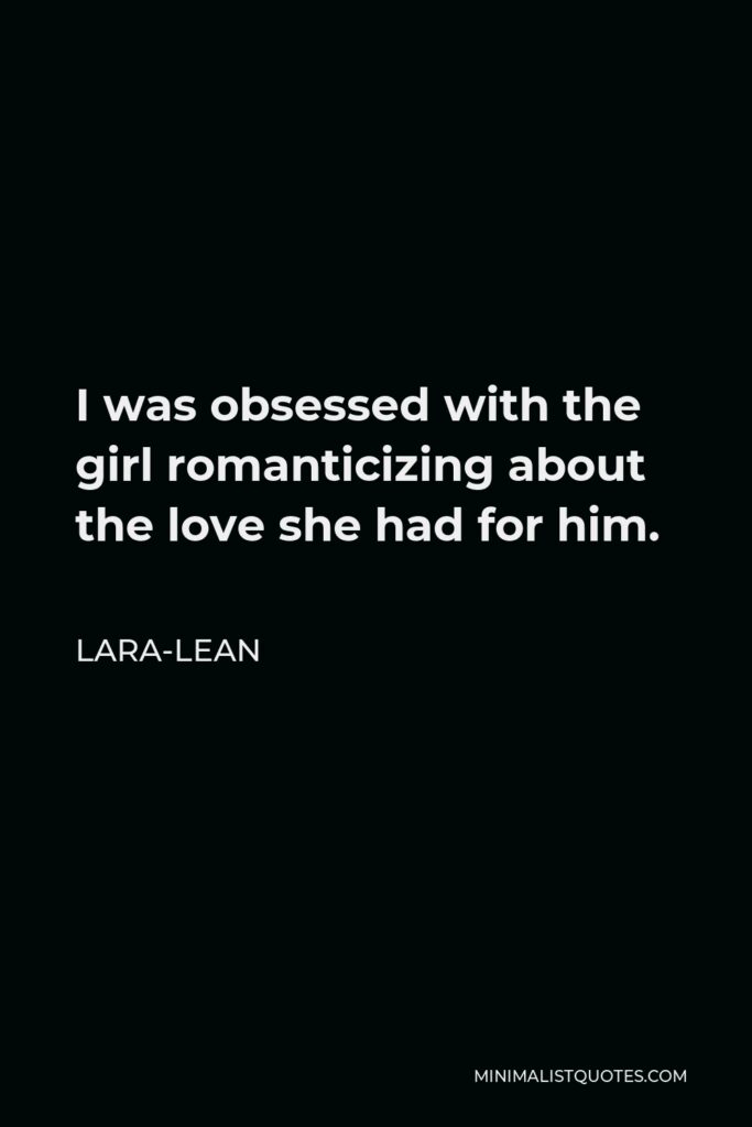 Lara-Lean Quote - I was obsessed with the girl romanticizing about the love she had for him.