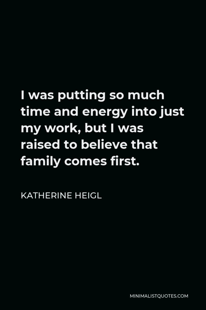 Katherine Heigl Quote - I was putting so much time and energy into just my work, but I was raised to believe that family comes first.