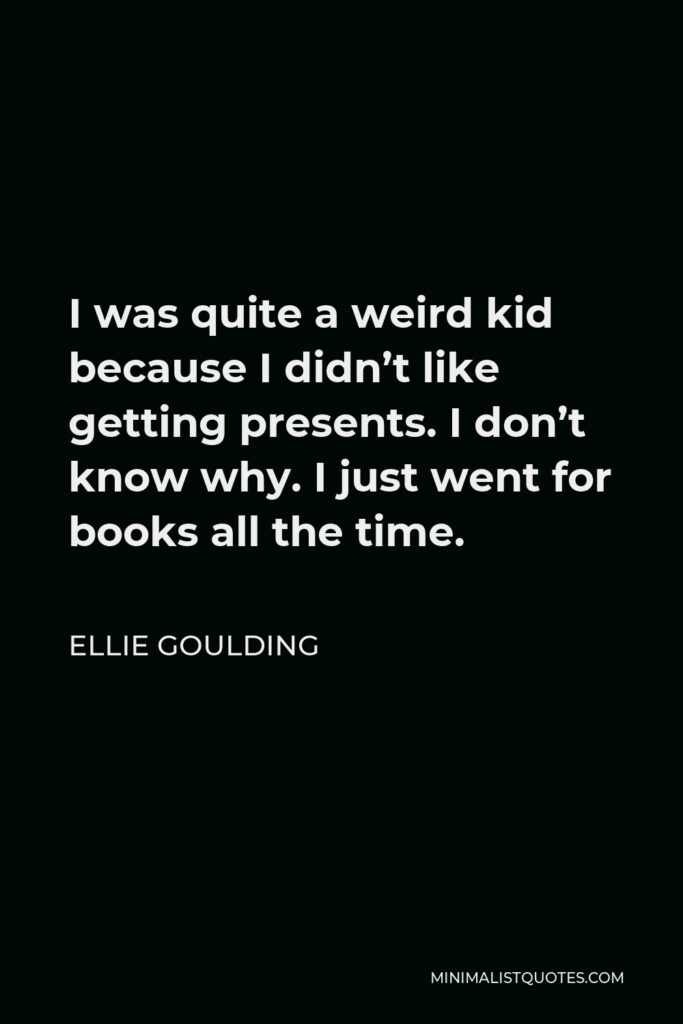 Ellie Goulding Quote - I was quite a weird kid because I didn’t like getting presents. I don’t know why. I just went for books all the time.