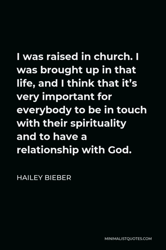 Hailey Bieber Quote - I was raised in church. I was brought up in that life, and I think that it’s very important for everybody to be in touch with their spirituality and to have a relationship with God.