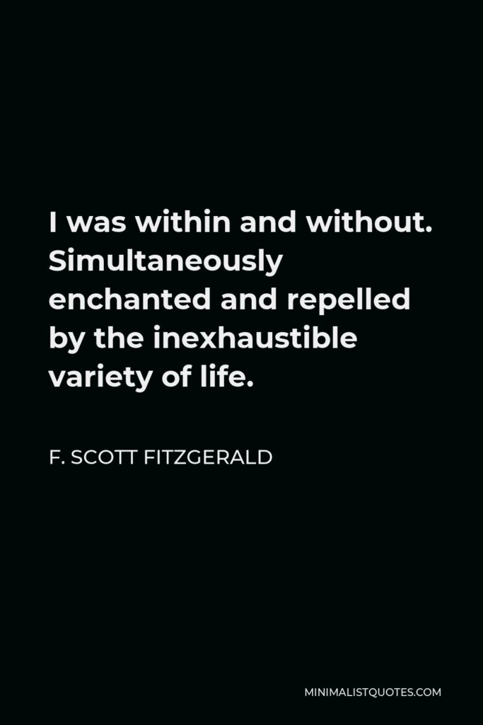 F. Scott Fitzgerald Quote - I was within and without. Simultaneously enchanted and repelled by the inexhaustible variety of life.