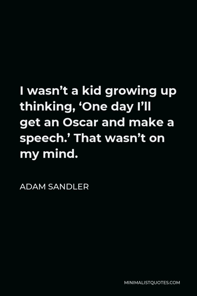Adam Sandler Quote - I wasn’t a kid growing up thinking, ‘One day I’ll get an Oscar and make a speech.’ That wasn’t on my mind.