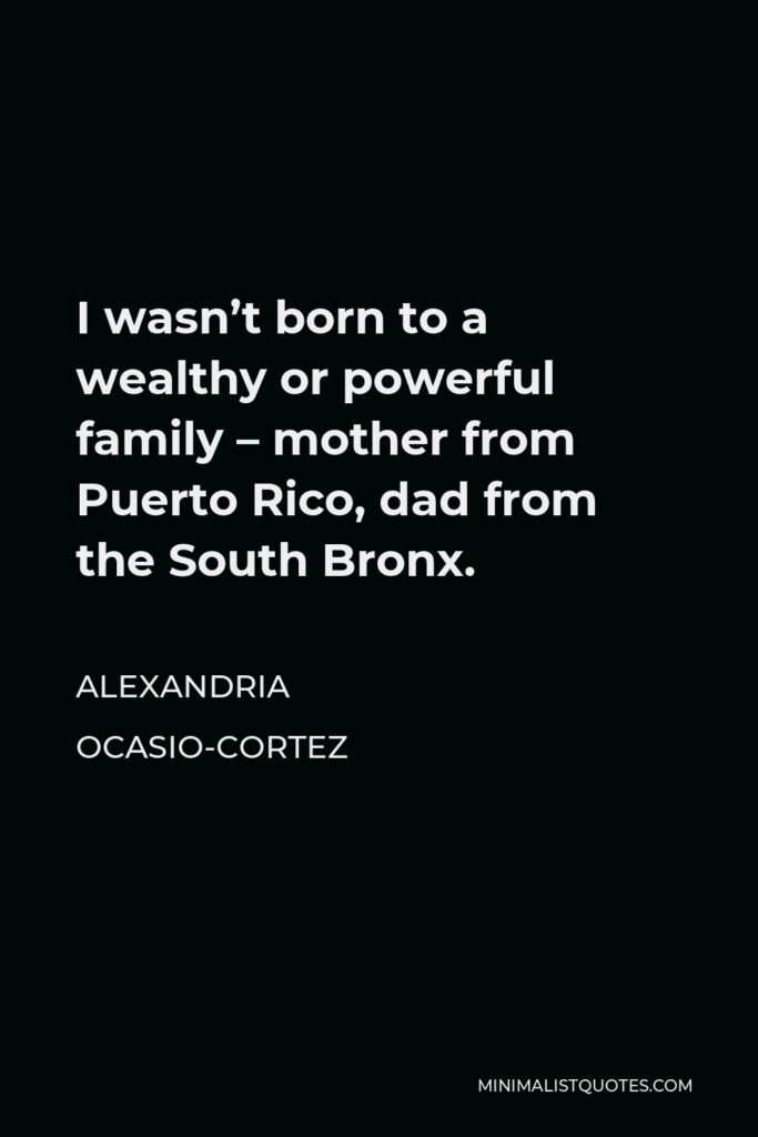 Alexandria Ocasio-Cortez Quote - I wasn’t born to a wealthy or powerful family – mother from Puerto Rico, dad from the South Bronx.