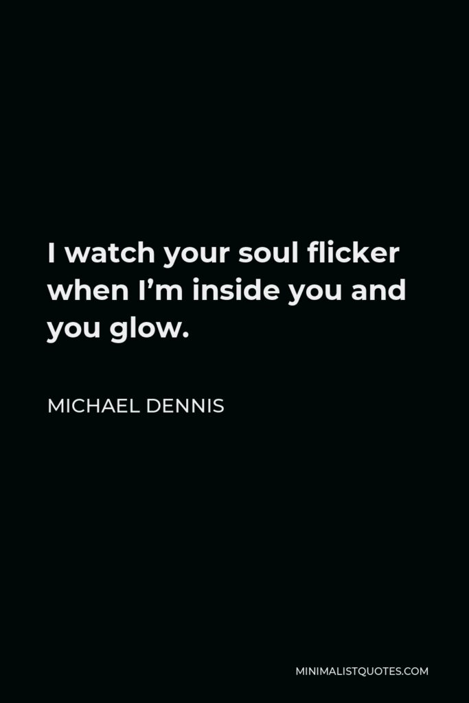 Michael Dennis Quote - I watch your soul flicker when I’m inside you and you glow.