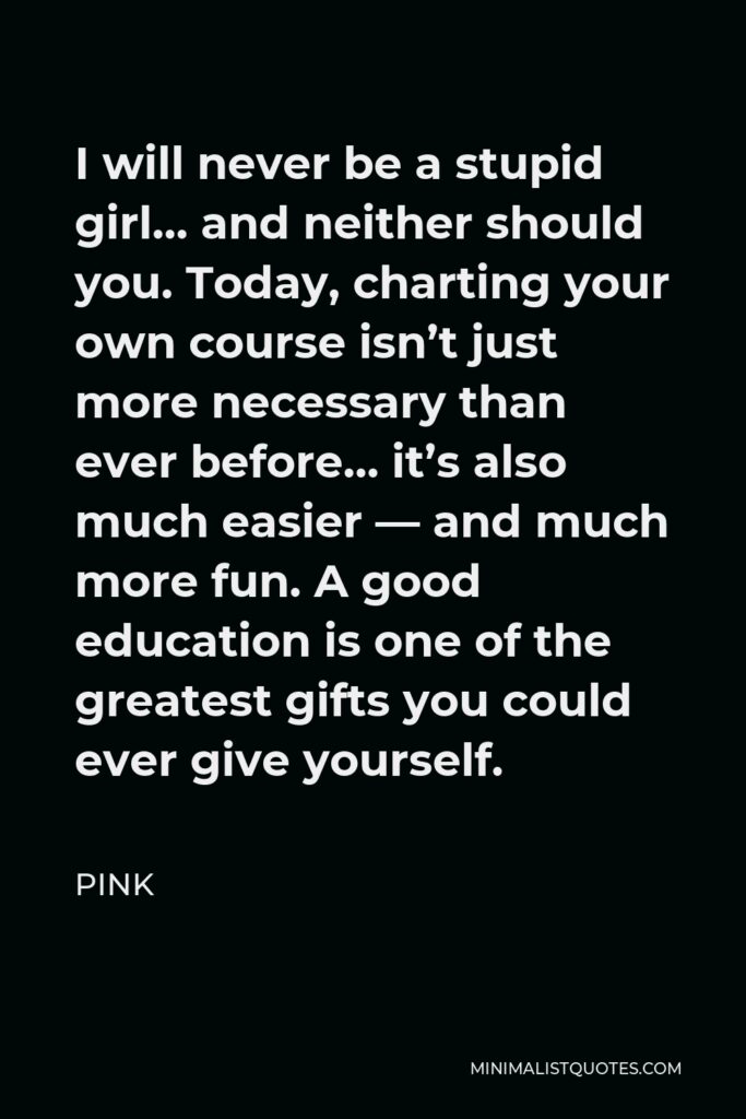 Pink Quote - I will never be a stupid girl… and neither should you. Today, charting your own course isn’t just more necessary than ever before… it’s also much easier — and much more fun. A good education is one of the greatest gifts you could ever give yourself.