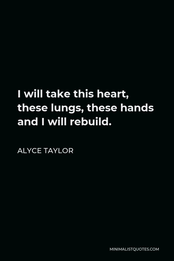 Alyce Taylor Quote - I will take this heart, these lungs, these hands and I will rebuild.