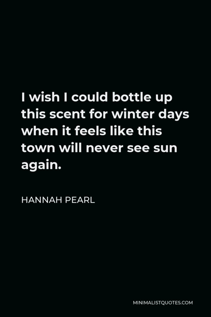 Hannah Pearl Quote - I wish I could bottle up this scent for winter days when it feels like this town will never see sun again.