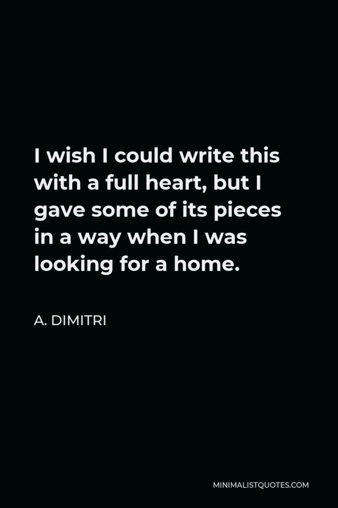 A. Dimitri Quote - I wish I could write this with a full heart, but I gave some of its pieces in a way when I was looking for a home.