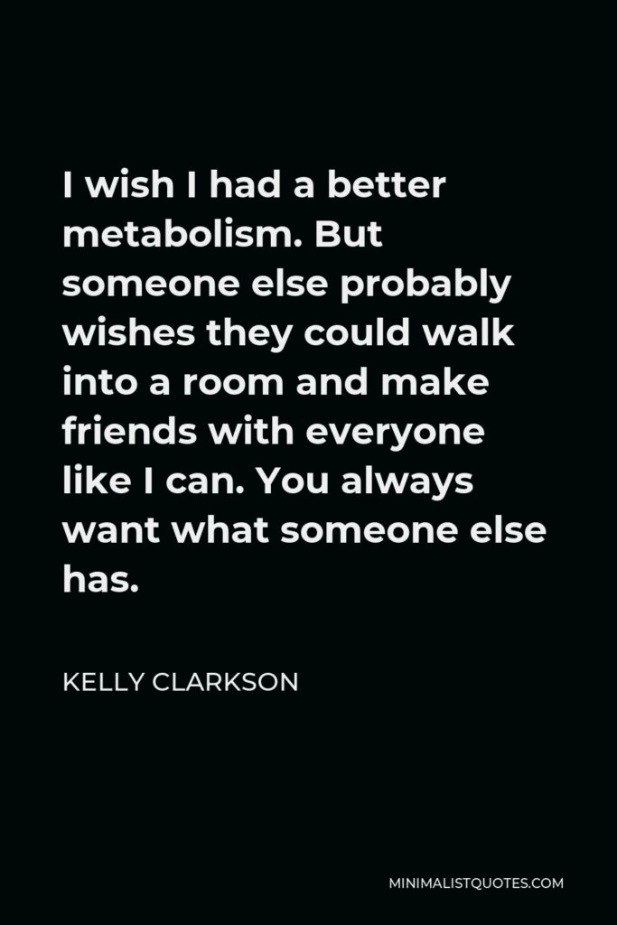 Kelly Clarkson Quote - I wish I had a better metabolism. But someone else probably wishes they could walk into a room and make friends with everyone like I can. You always want what someone else has.