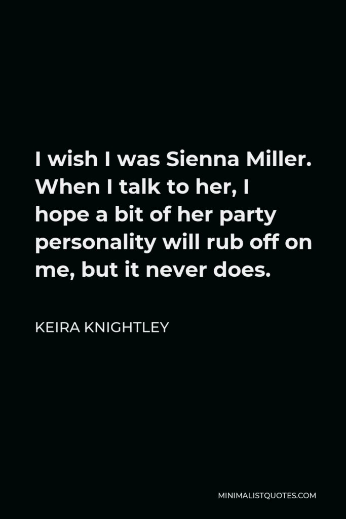 Keira Knightley Quote - I wish I was Sienna Miller. When I talk to her, I hope a bit of her party personality will rub off on me, but it never does.