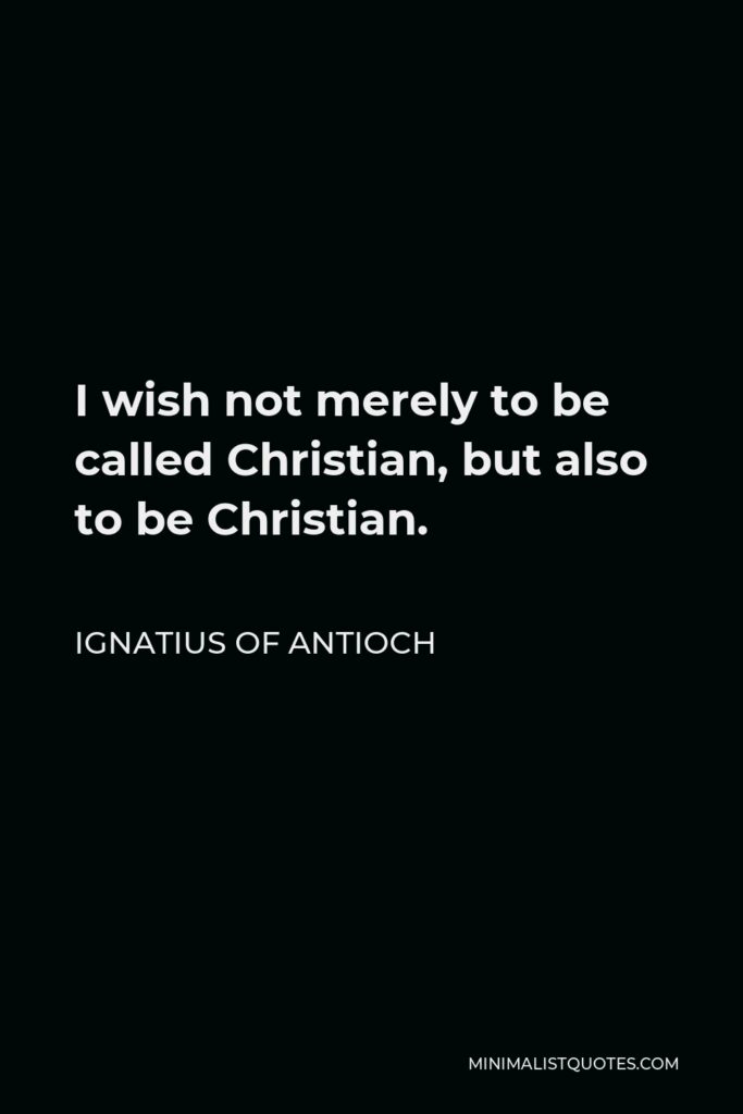 Ignatius of Antioch Quote - I wish not merely to be called Christian, but also to be Christian.