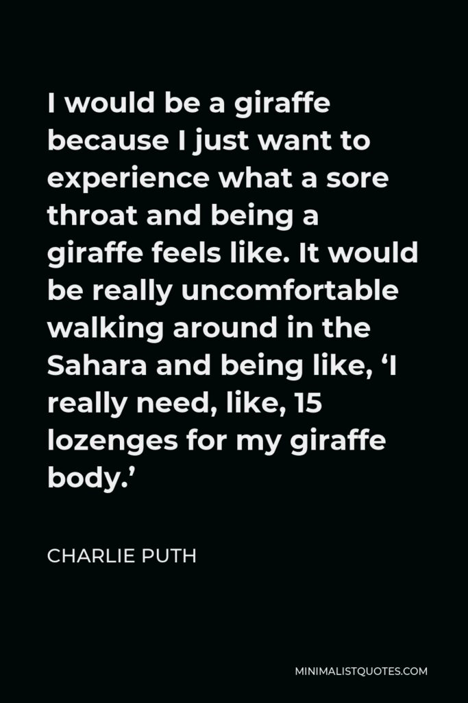 Charlie Puth Quote - I would be a giraffe because I just want to experience what a sore throat and being a giraffe feels like. It would be really uncomfortable walking around in the Sahara and being like, ‘I really need, like, 15 lozenges for my giraffe body.’