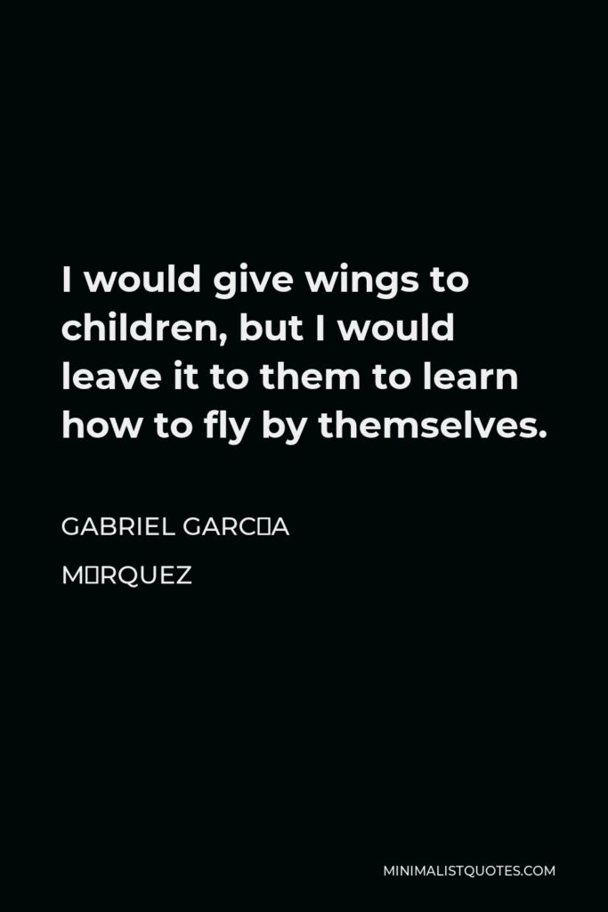 Gabriel García Márquez Quote - I would give wings to children, but I would leave it to them to learn how to fly by themselves.