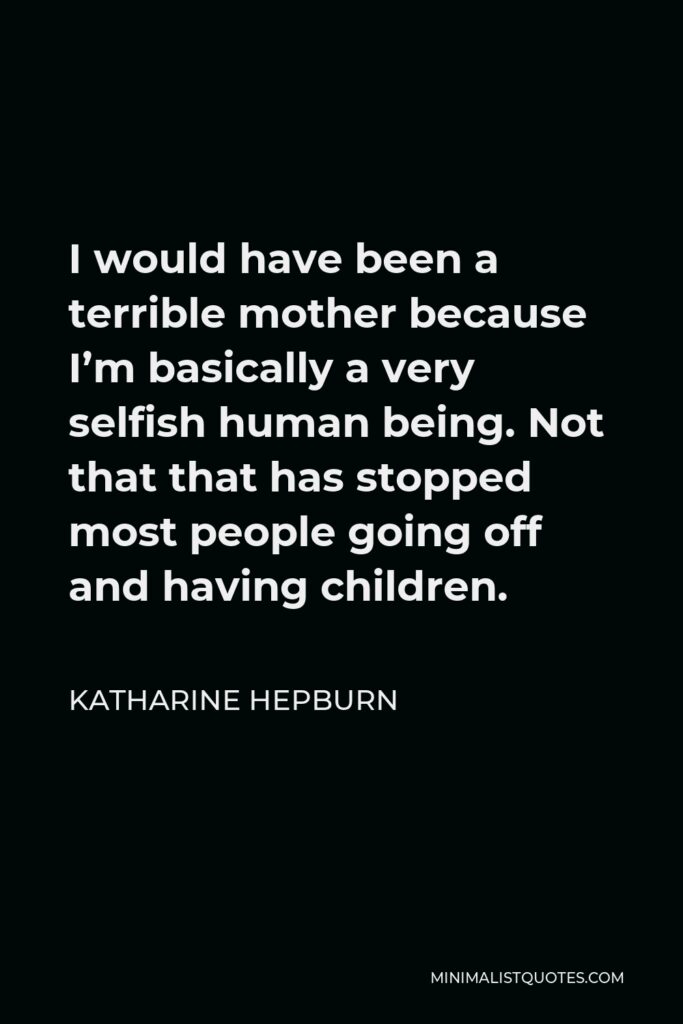Katharine Hepburn Quote - I would have been a terrible mother because I’m basically a very selfish human being. Not that that has stopped most people going off and having children.