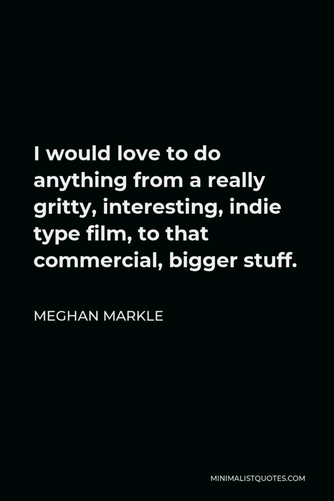 Meghan Markle Quote - I would love to do anything from a really gritty, interesting, indie type film, to that commercial, bigger stuff.