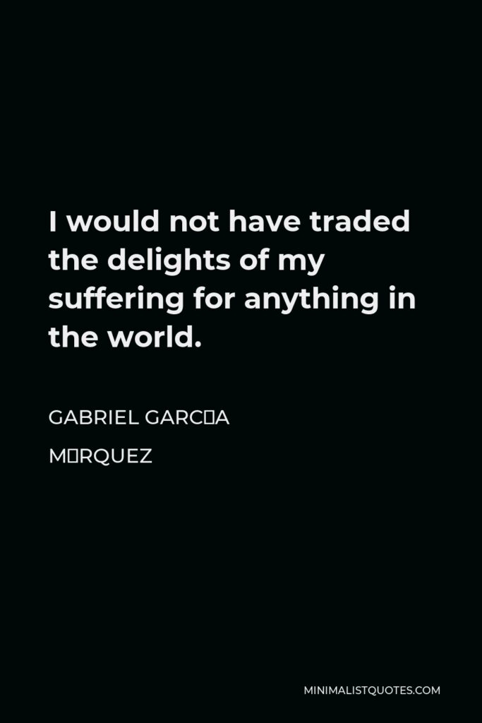 Gabriel García Márquez Quote - I would not have traded the delights of my suffering for anything in the world.