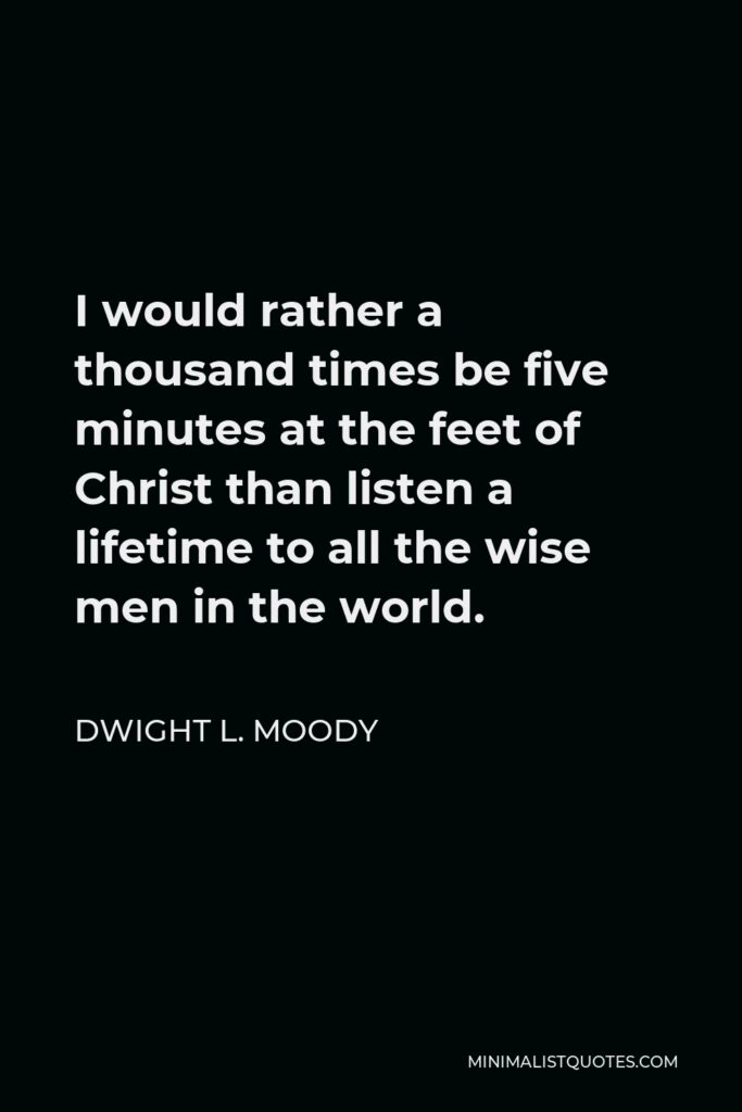 Dwight L. Moody Quote - I would rather a thousand times be five minutes at the feet of Christ than listen a lifetime to all the wise men in the world.