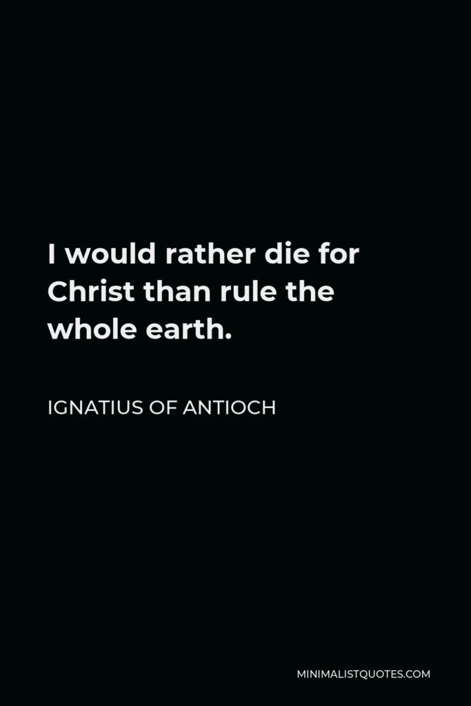 Ignatius of Antioch Quote - I would rather die for Christ than rule the whole earth.