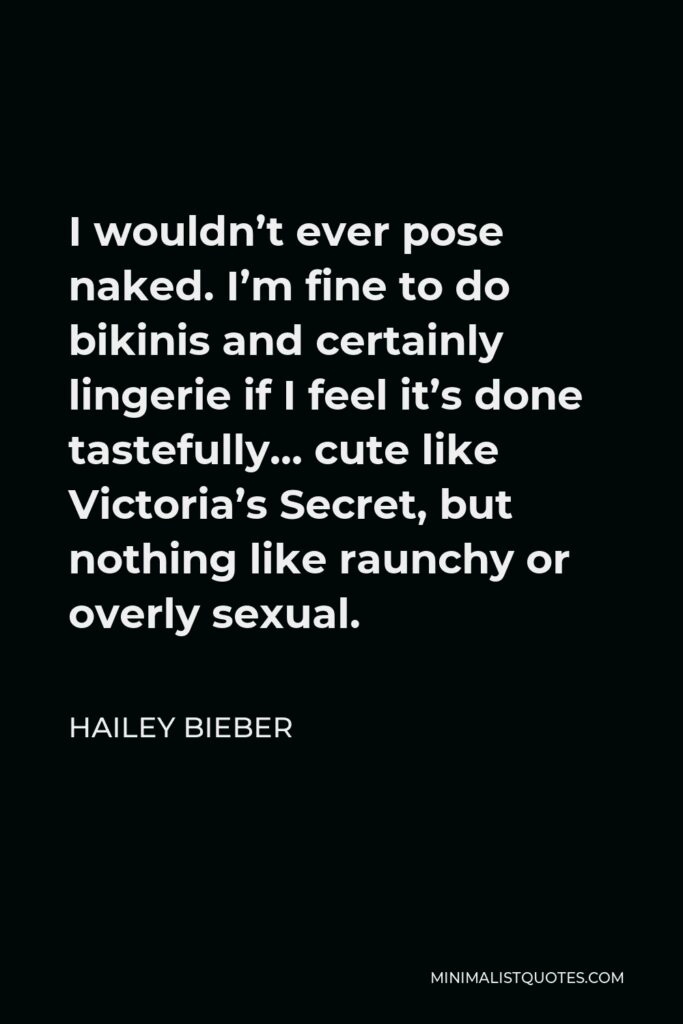 Hailey Bieber Quote - I wouldn’t ever pose naked. I’m fine to do bikinis and certainly lingerie if I feel it’s done tastefully… cute like Victoria’s Secret, but nothing like raunchy or overly sexual.
