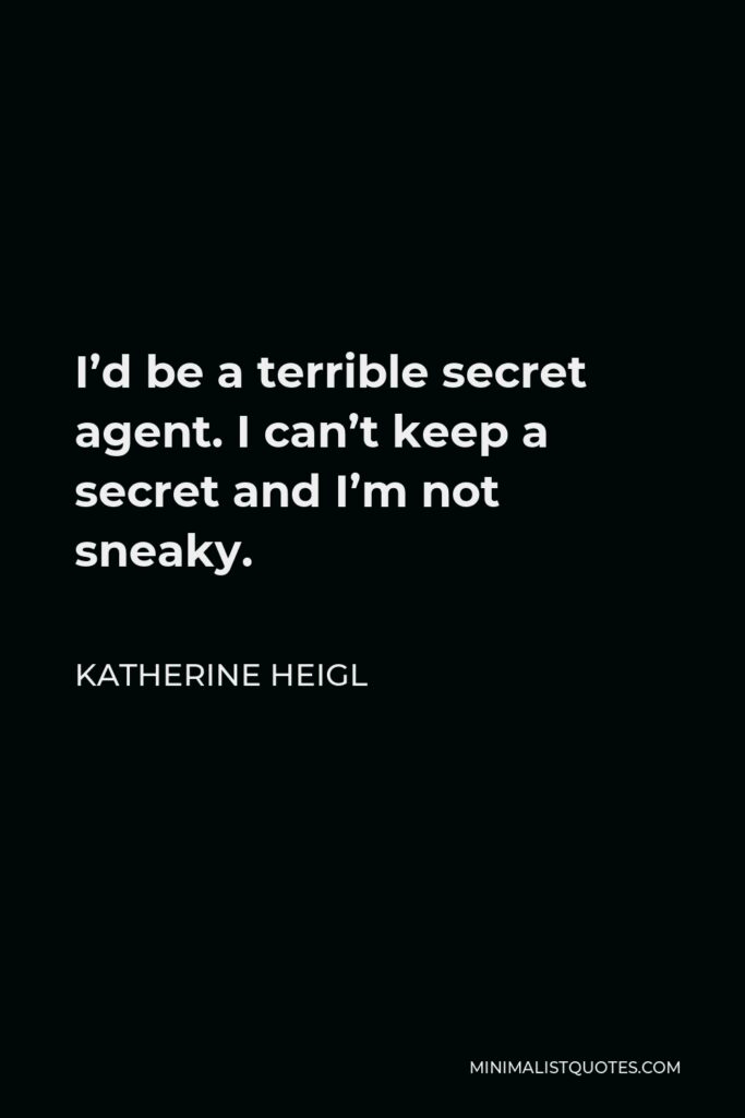 Katherine Heigl Quote - I’d be a terrible secret agent. I can’t keep a secret and I’m not sneaky.