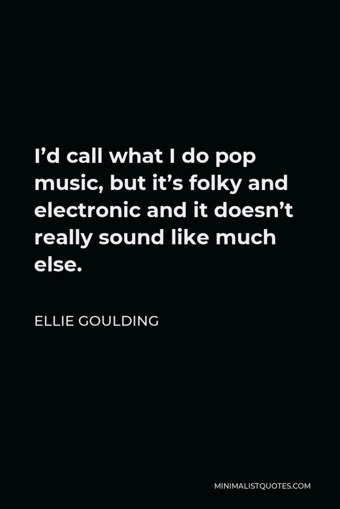 Ellie Goulding Quote - I’d call what I do pop music, but it’s folky and electronic and it doesn’t really sound like much else.