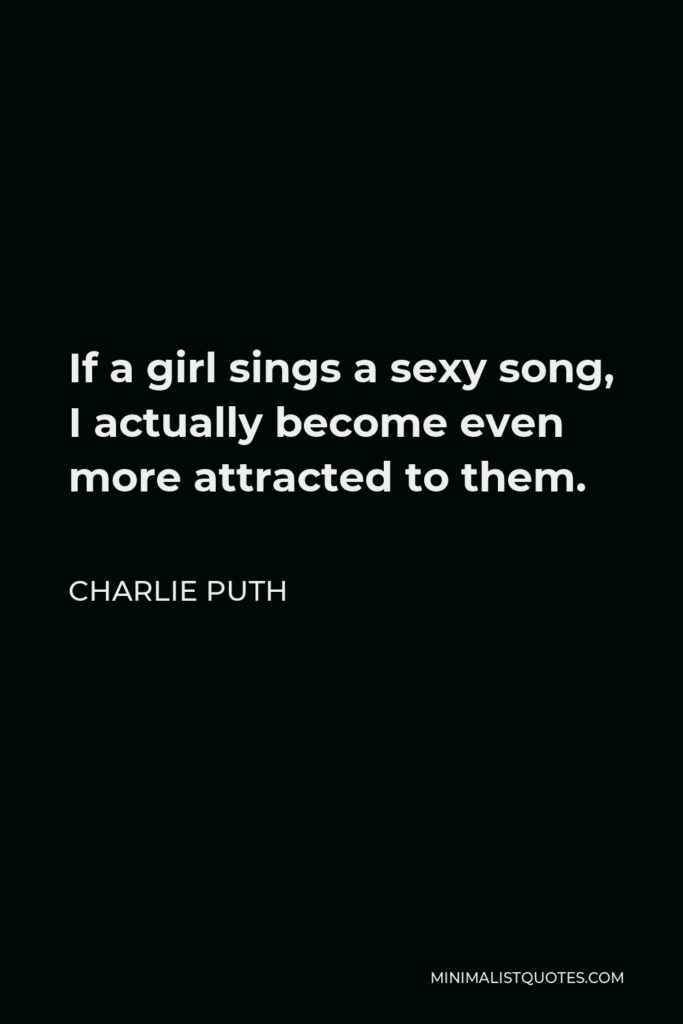 Charlie Puth Quote - If a girl sings a sexy song, I actually become even more attracted to them.