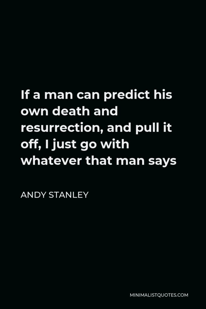 Andy Stanley Quote - If a man can predict his own death and resurrection, and pull it off, I just go with whatever that man says