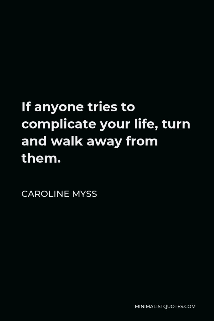 Caroline Myss Quote - If anyone tries to complicate your life, turn and walk away from them.