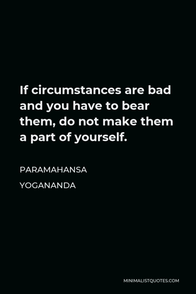 Paramahansa Yogananda Quote - If circumstances are bad and you have to bear them, do not make them a part of yourself.