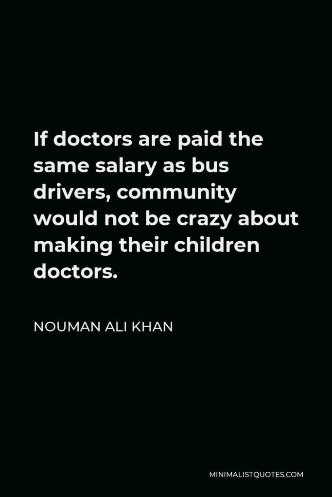 Nouman Ali Khan Quote - If doctors are paid the same salary as bus drivers, community would not be crazy about making their children doctors.