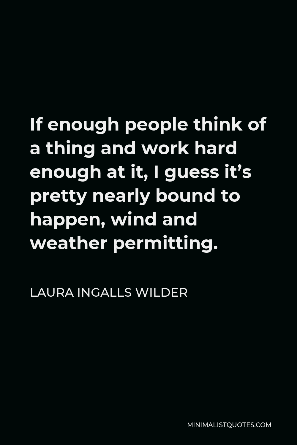 Laura Ingalls Wilder Quote - If enough people think of a thing and work hard enough at it, I guess it’s pretty nearly bound to happen, wind and weather permitting.