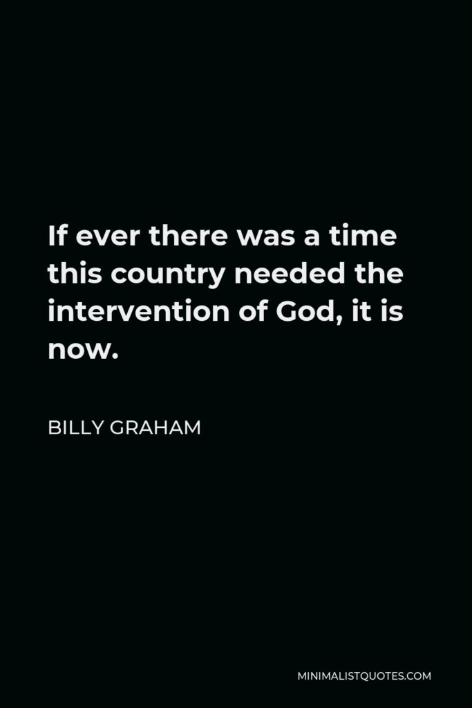 Billy Graham Quote - If ever there was a time this country needed the intervention of God, it is now.
