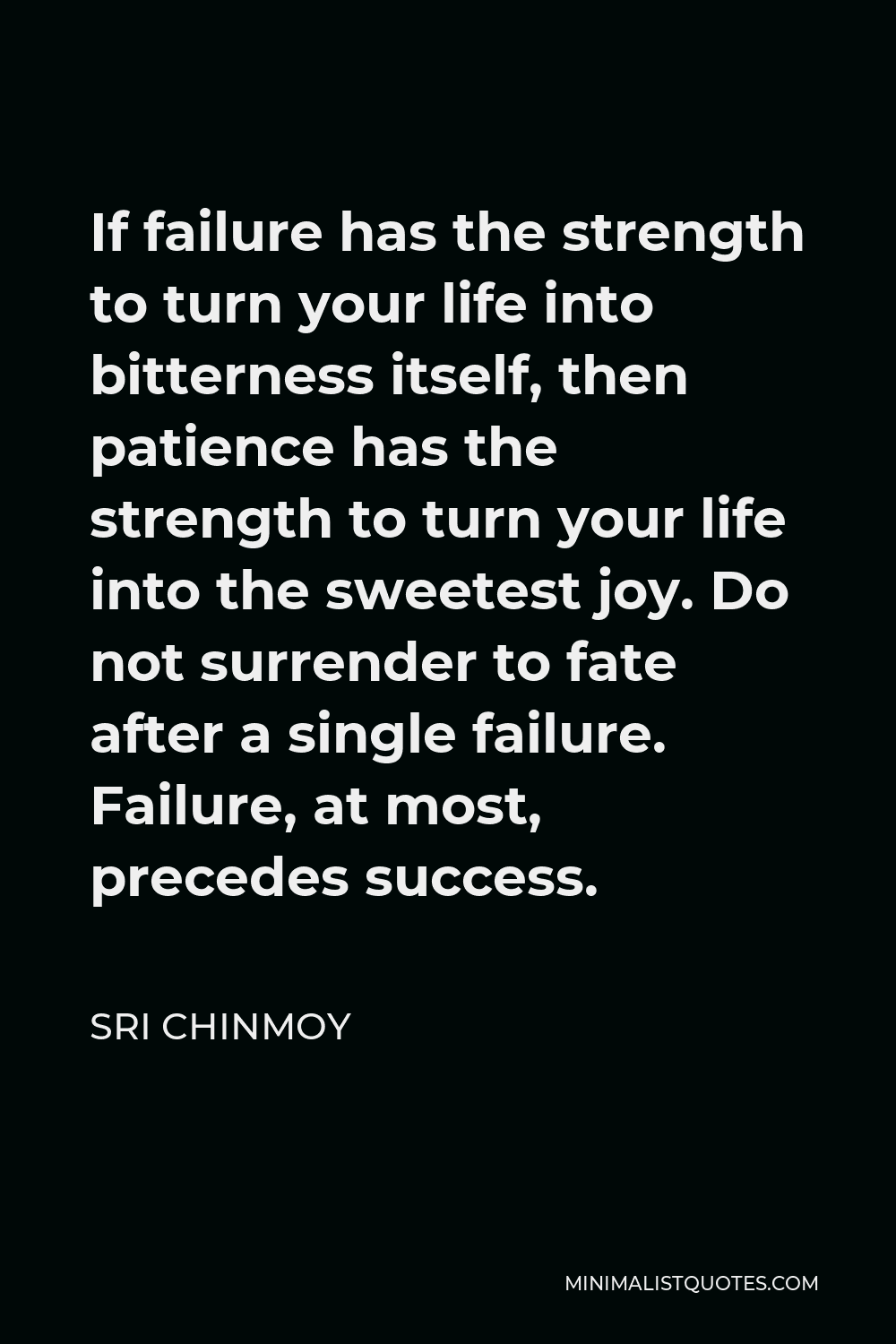 Sri Chinmoy Quote - If failure has the strength to turn your life into bitterness itself, then patience has the strength to turn your life into the sweetest joy. Do not surrender to fate after a single failure. Failure, at most, precedes success.