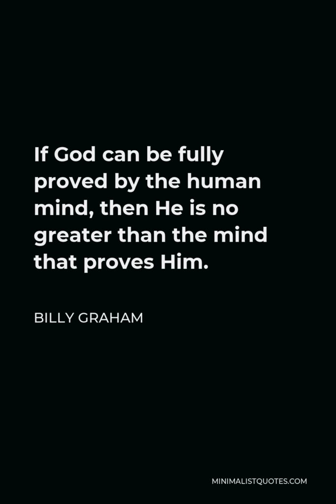 Billy Graham Quote - If God can be fully proved by the human mind, then He is no greater than the mind that proves Him.