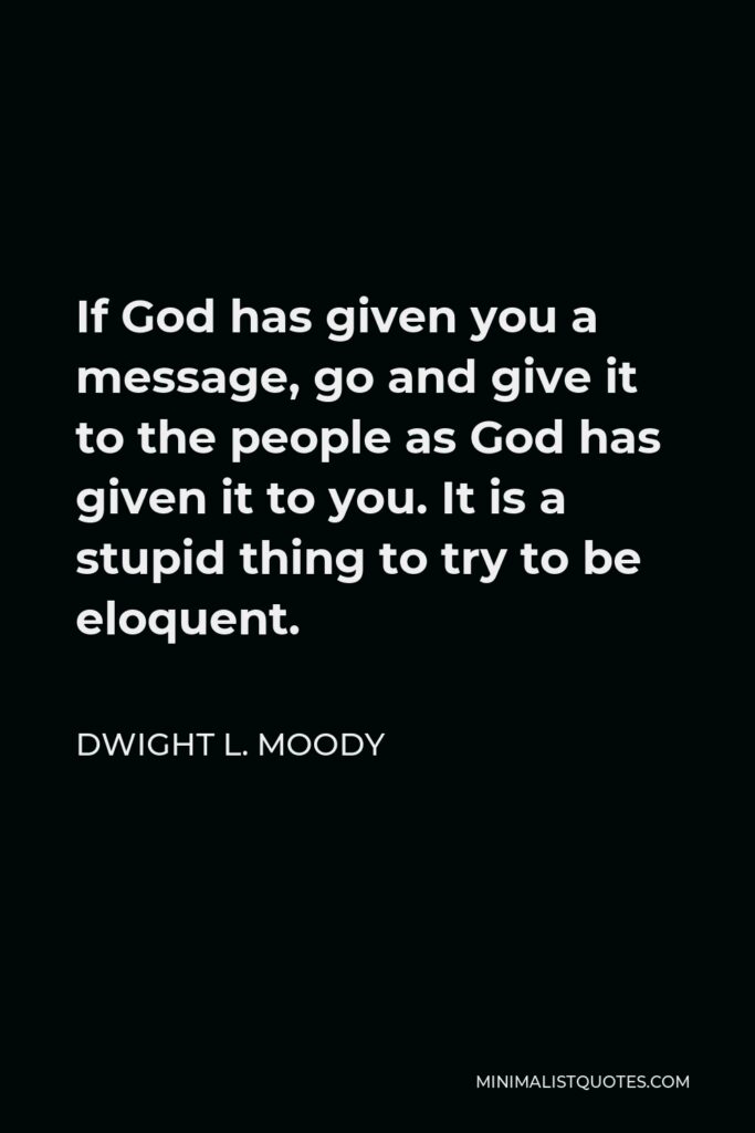 Dwight L. Moody Quote - If God has given you a message, go and give it to the people as God has given it to you. It is a stupid thing to try to be eloquent.