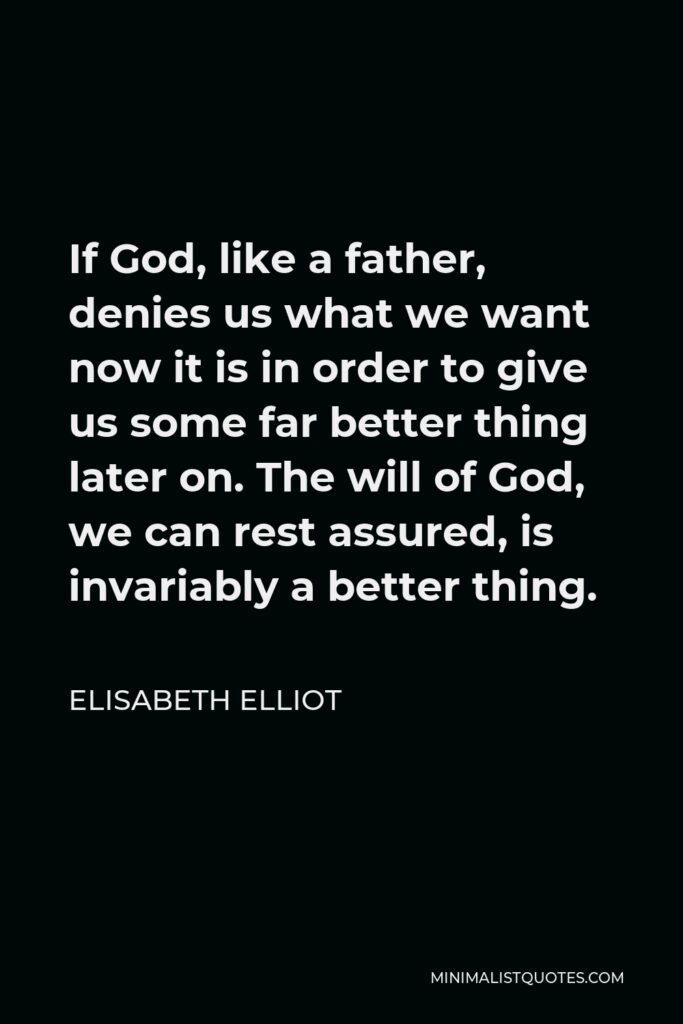 Elisabeth Elliot Quote - If God, like a father, denies us what we want now it is in order to give us some far better thing later on. The will of God, we can rest assured, is invariably a better thing.