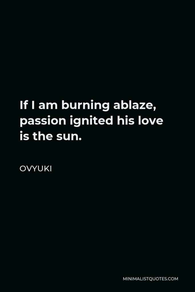 Ovyuki Quote - If I am burning ablaze, passion ignited his love is the sun.