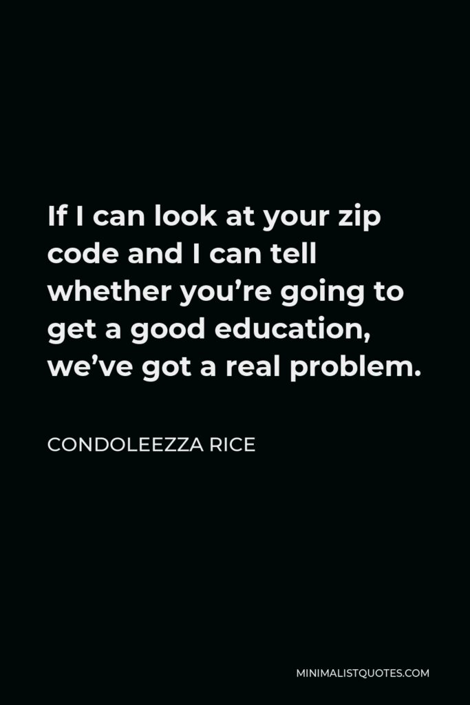Condoleezza Rice Quote - If I can look at your zip code and I can tell whether you’re going to get a good education, we’ve got a real problem.