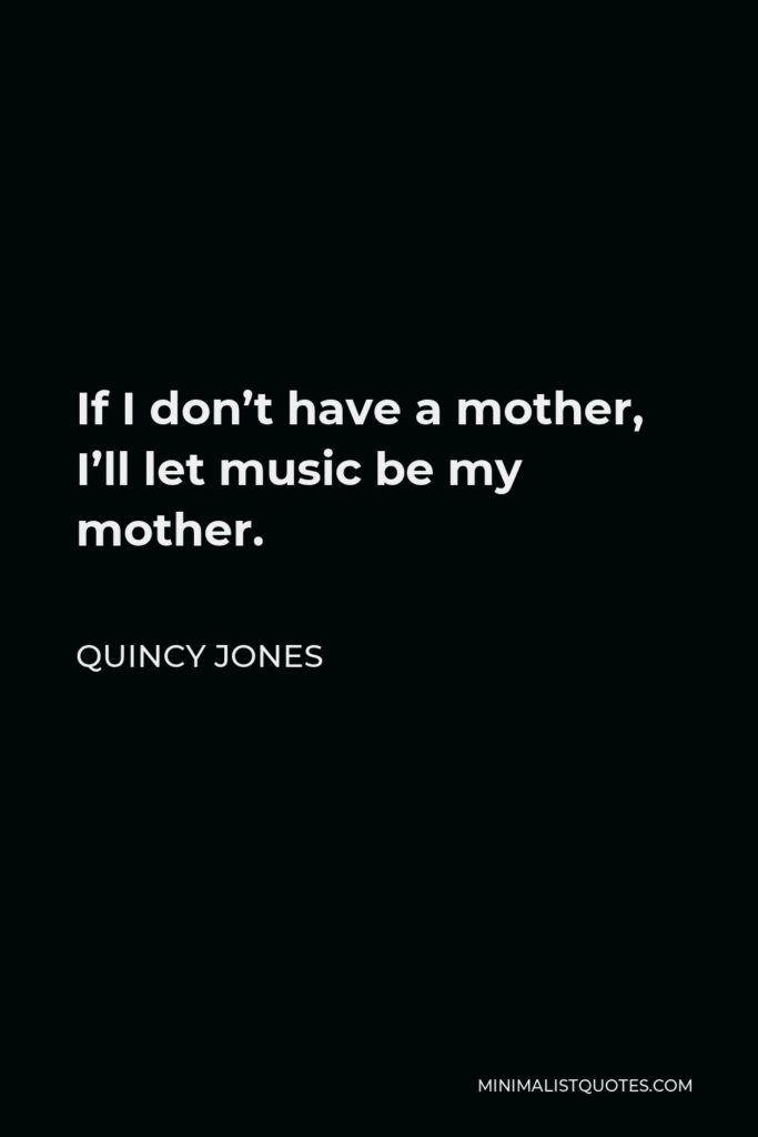 Quincy Jones Quote - If I don’t have a mother, I’ll let music be my mother.