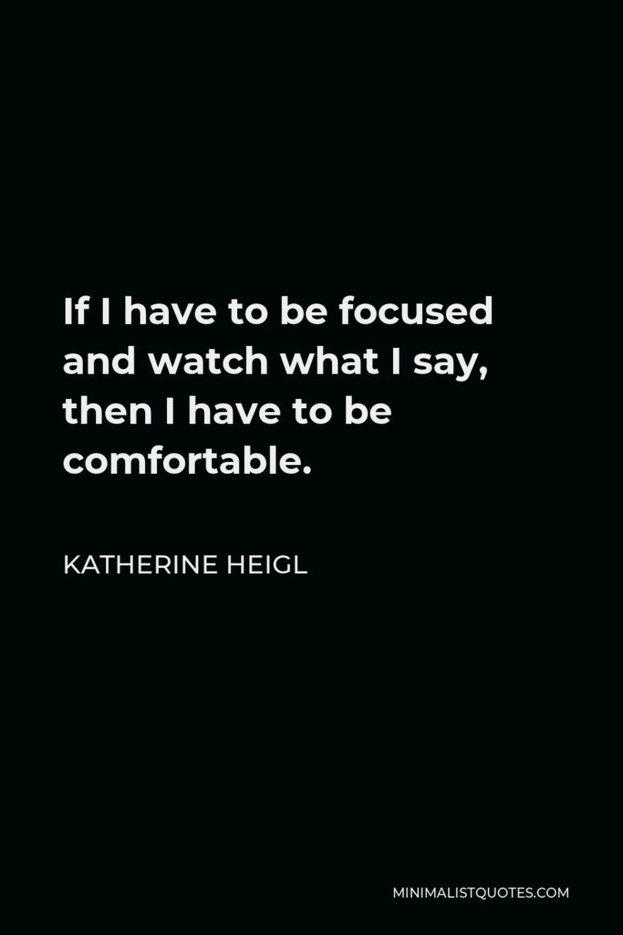 Katherine Heigl Quote - If I have to be focused and watch what I say, then I have to be comfortable.